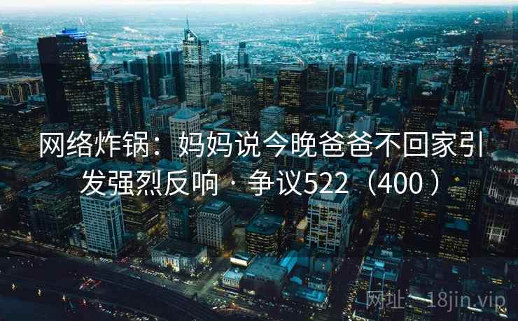 网络炸锅:妈妈说今晚爸爸不回家引发强烈反响 · 争议522(400 )
