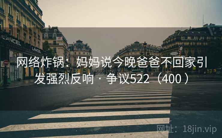 网络炸锅:妈妈说今晚爸爸不回家引发强烈反响 · 争议522(400 )