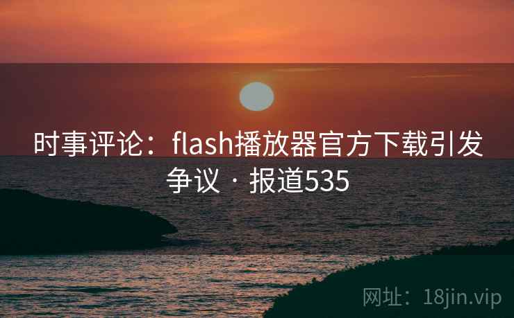时事评论：flash播放器官方下载引发争议 · 报道535