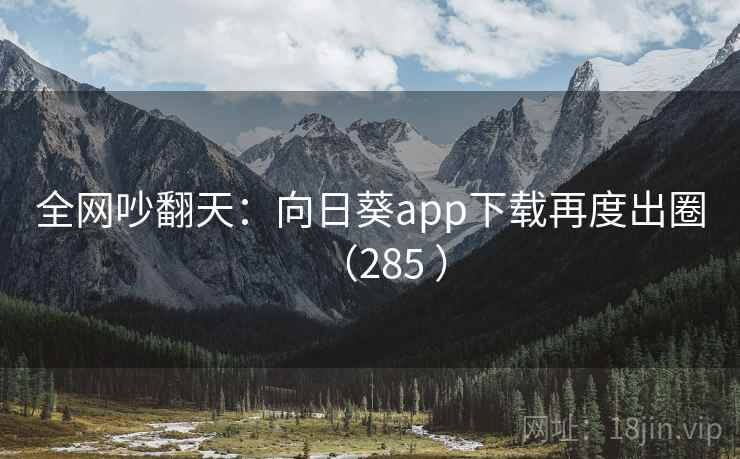 全网吵翻天:向日葵app下载再度出圈(285 )