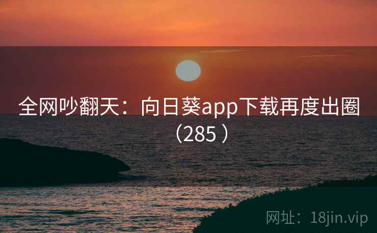 全网吵翻天:向日葵app下载再度出圈(285 )
