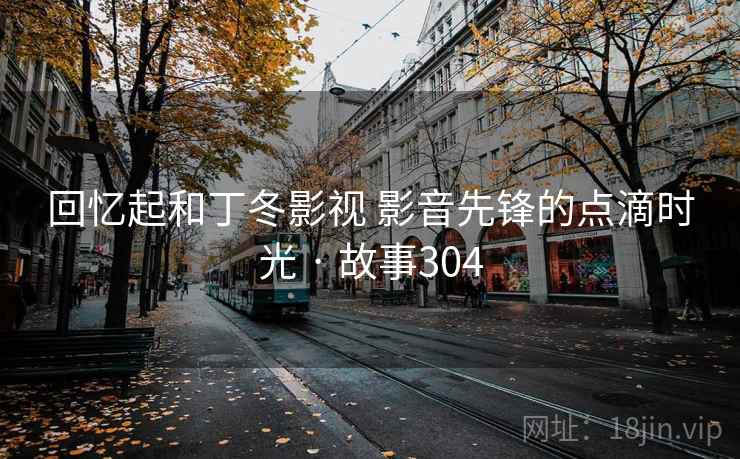 回忆起和丁冬影视 影音先锋的点滴时光 · 故事304