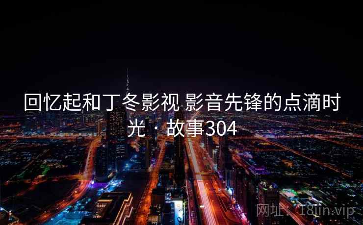 回忆起和丁冬影视 影音先锋的点滴时光 · 故事304  第2张 回忆起和丁冬影视 影音先锋的点滴时光 · 故事304  第2张