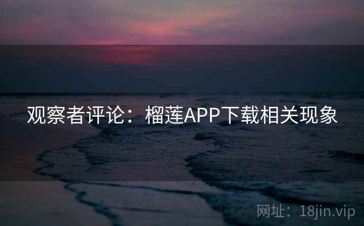 观察者评论:榴莲APP下载相关现象  第2张 观察者评论:榴莲APP下载相关现象  第2张