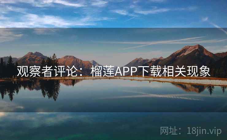 观察者评论:榴莲APP下载相关现象  第1张 观察者评论:榴莲APP下载相关现象  第1张