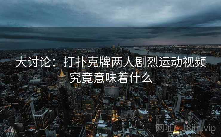 大讨论:打扑克牌两人剧烈运动视频究竟意味着什么
