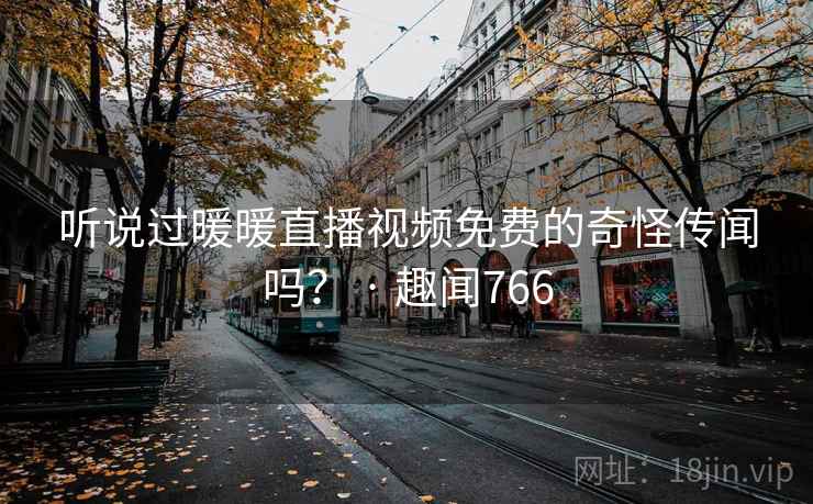 听说过暖暖直播视频免费的奇怪传闻吗? · 趣闻766