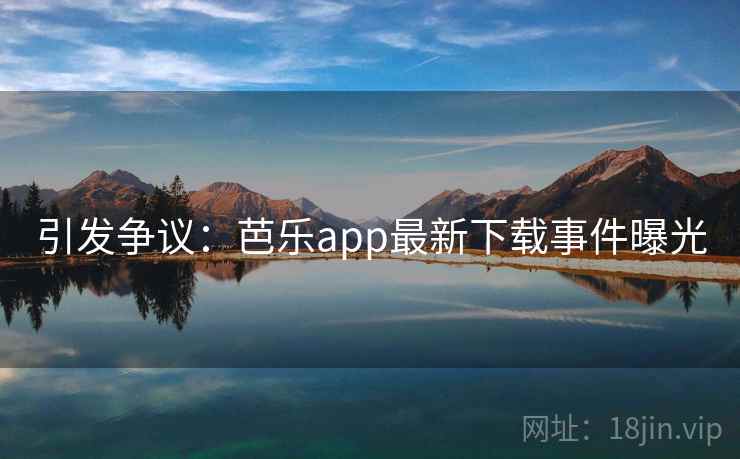 引发争议:芭乐app最新下载事件曝光