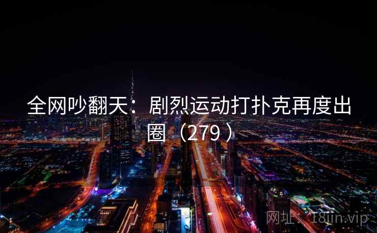 全网吵翻天:剧烈运动打扑克再度出圈(279 )  第1张 全网吵翻天:剧烈运动打扑克再度出圈(279 )  第1张