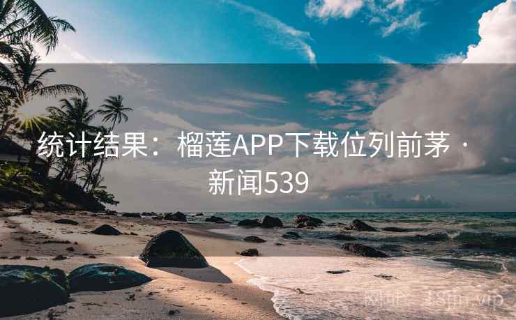 统计结果：榴莲APP下载位列前茅 · 新闻539