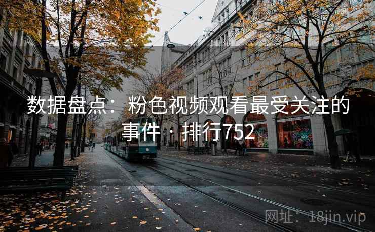 数据盘点:粉色视频观看最受关注的事件 · 排行752