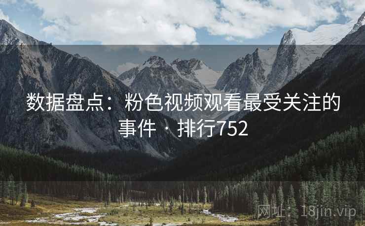 数据盘点:粉色视频观看最受关注的事件 · 排行752
