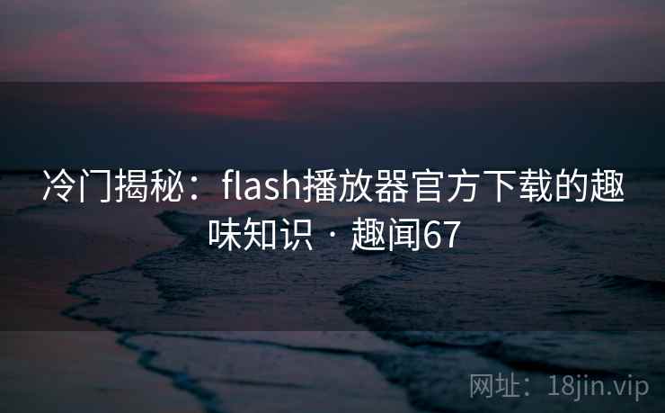 冷门揭秘：flash播放器官方下载的趣味知识 · 趣闻67