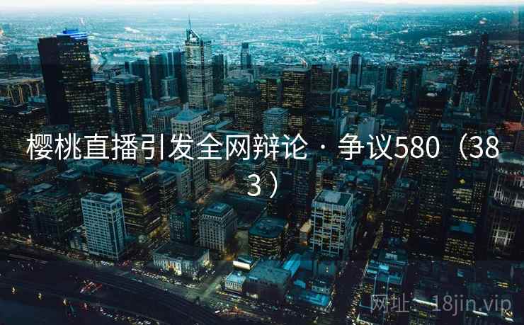 樱桃直播引发全网辩论 · 争议580(383 )