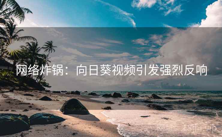 网络炸锅:向日葵视频引发强烈反响