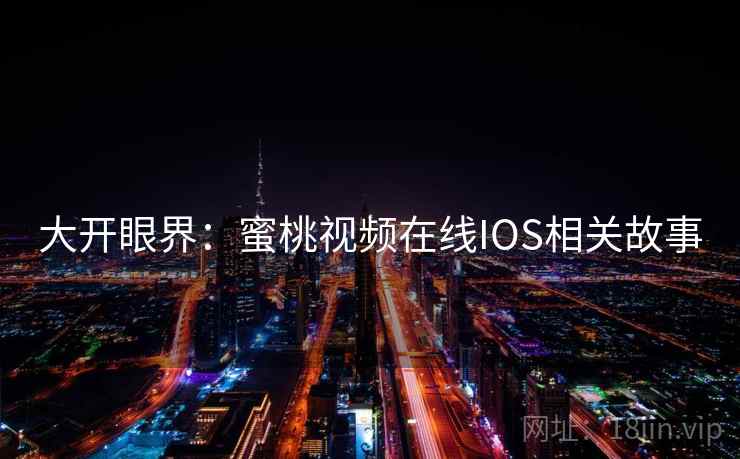 大开眼界:蜜桃视频在线IOS相关故事