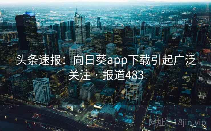 头条速报:向日葵app下载引起广泛关注 · 报道483