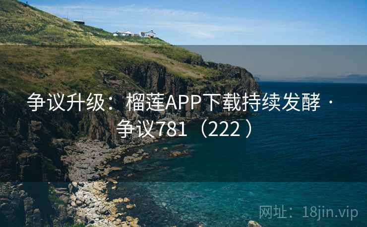 争议升级:榴莲APP下载持续发酵 · 争议781(222 )  第1张 争议升级:榴莲APP下载持续发酵 · 争议781(222 )  第1张