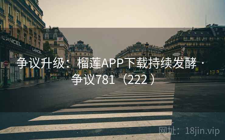 争议升级:榴莲APP下载持续发酵 · 争议781(222 )  第2张 争议升级:榴莲APP下载持续发酵 · 争议781(222 )  第2张