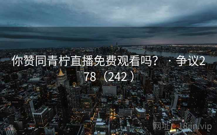 你赞同青柠直播免费观看吗? · 争议278(242 )