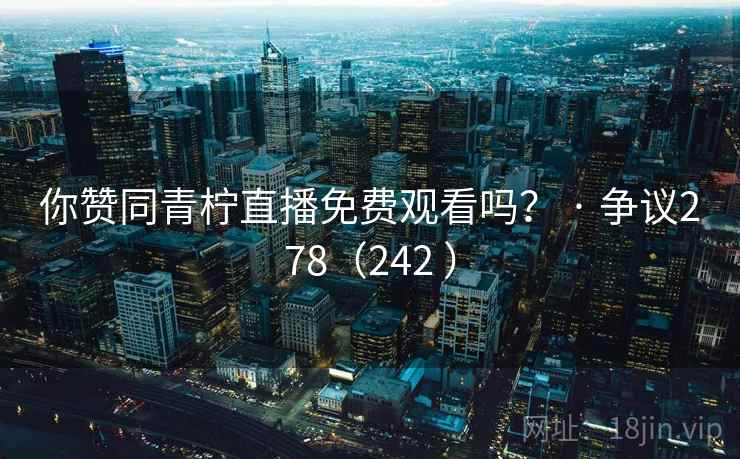 你赞同青柠直播免费观看吗? · 争议278(242 )