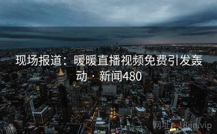 现场报道:暖暖直播视频免费引发轰动 · 新闻480