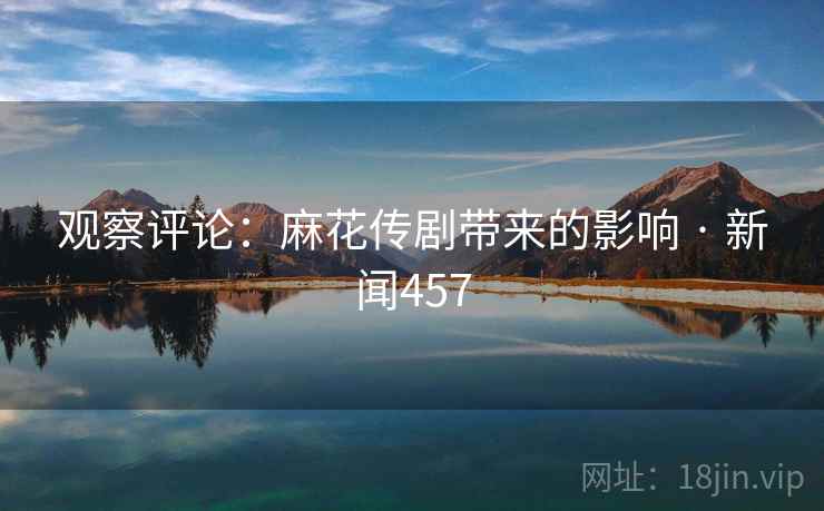 观察评论:麻花传剧带来的影响 · 新闻457