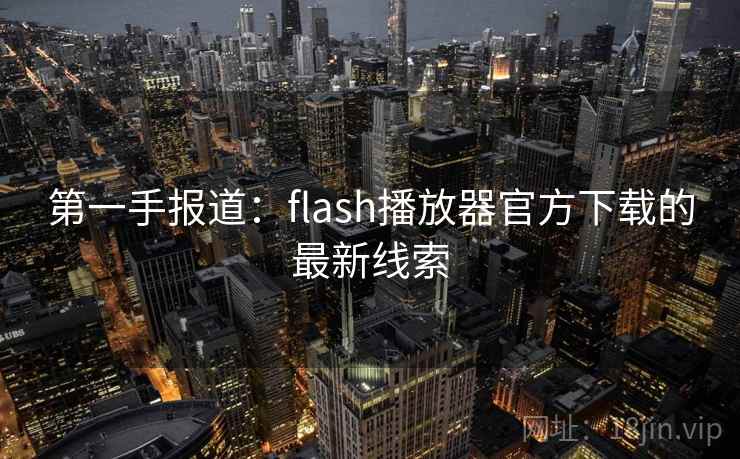 第一手报道：flash播放器官方下载的最新线索