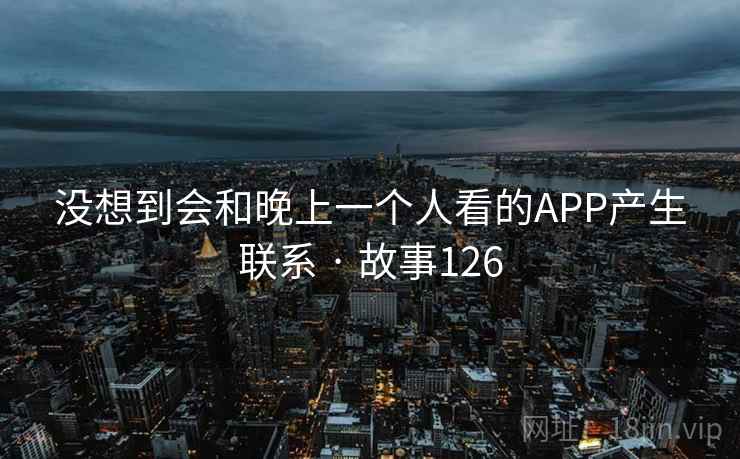 没想到会和晚上一个人看的APP产生联系 · 故事126  第3张