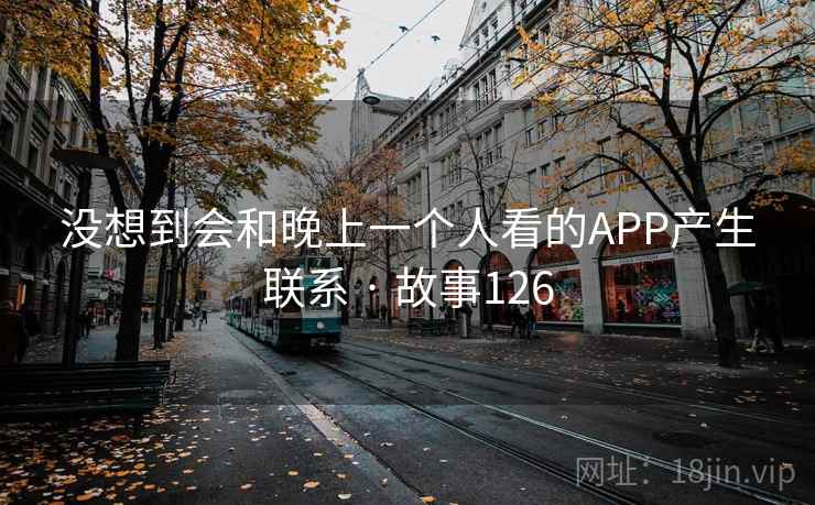 没想到会和晚上一个人看的APP产生联系 · 故事126  第1张