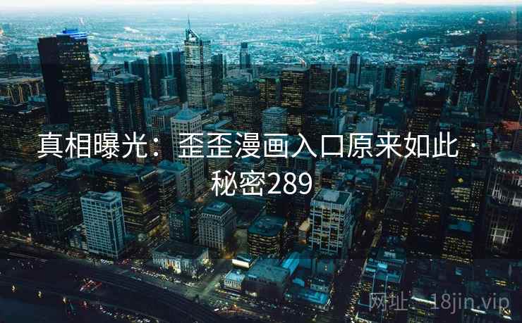 真相曝光：歪歪漫画入口原来如此 · 秘密289