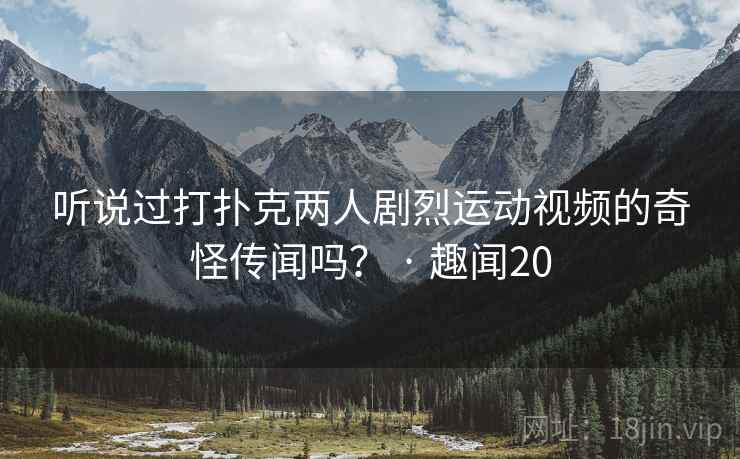 听说过打扑克两人剧烈运动视频的奇怪传闻吗? · 趣闻20