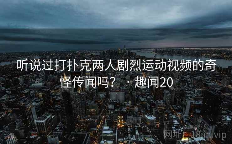听说过打扑克两人剧烈运动视频的奇怪传闻吗? · 趣闻20