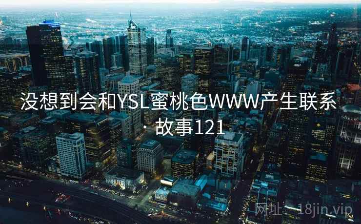 没想到会和YSL蜜桃色WWW产生联系 · 故事121  第2张 没想到会和YSL蜜桃色WWW产生联系 · 故事121  第2张