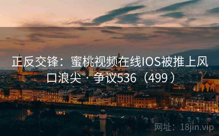 正反交锋:蜜桃视频在线IOS被推上风口浪尖 · 争议536(499 )  第1张 正反交锋:蜜桃视频在线IOS被推上风口浪尖 · 争议536(499 )  第1张