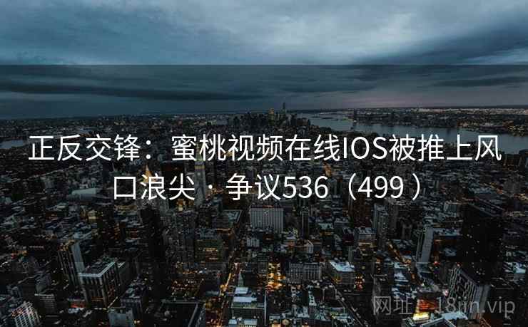 正反交锋:蜜桃视频在线IOS被推上风口浪尖 · 争议536(499 )  第2张 正反交锋:蜜桃视频在线IOS被推上风口浪尖 · 争议536(499 )  第2张