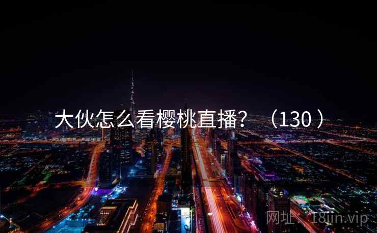 大伙怎么看樱桃直播?(130 )