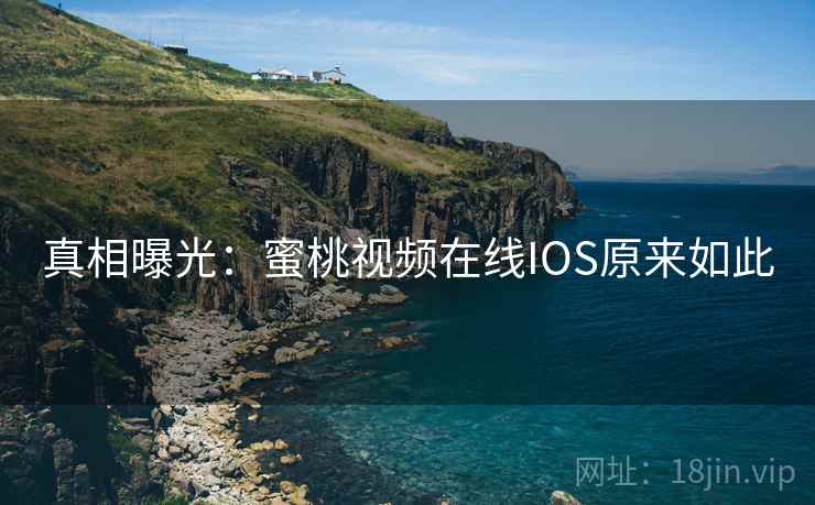 真相曝光：蜜桃视频在线IOS原来如此