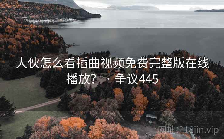 大伙怎么看插曲视频免费完整版在线播放? · 争议445
