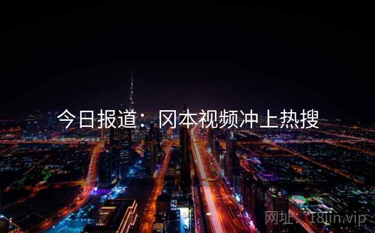今日报道：冈本视频冲上热搜