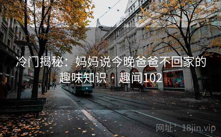 冷门揭秘:妈妈说今晚爸爸不回家的趣味知识 · 趣闻102