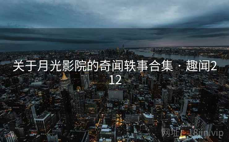 关于月光影院的奇闻轶事合集 · 趣闻212  第1张 关于月光影院的奇闻轶事合集 · 趣闻212  第1张