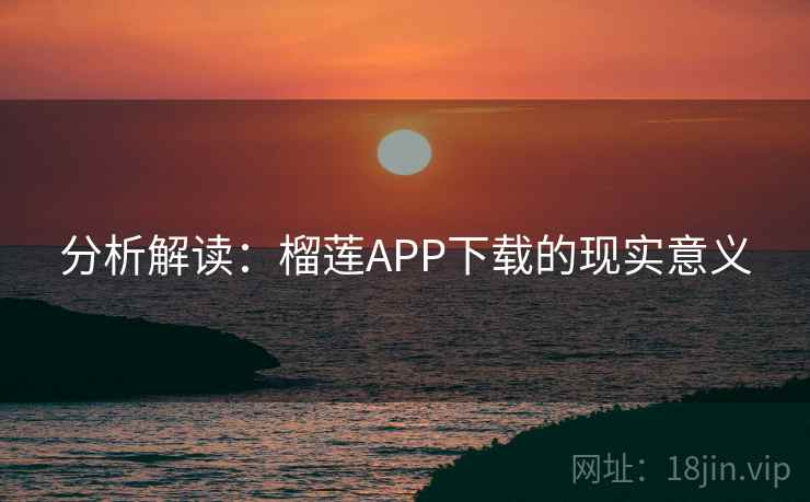 分析解读：榴莲APP下载的现实意义