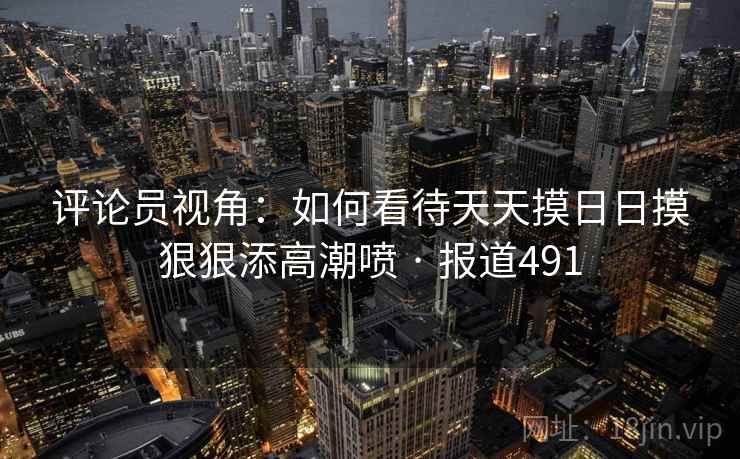 评论员视角:如何看待天天摸日日摸狠狠添高潮喷 · 报道491