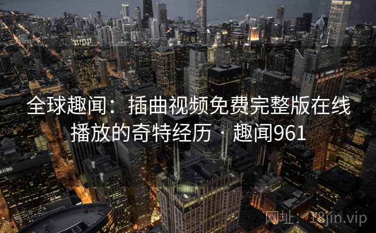全球趣闻:插曲视频免费完整版在线播放的奇特经历 · 趣闻961  第1张 全球趣闻:插曲视频免费完整版在线播放的奇特经历 · 趣闻961  第1张