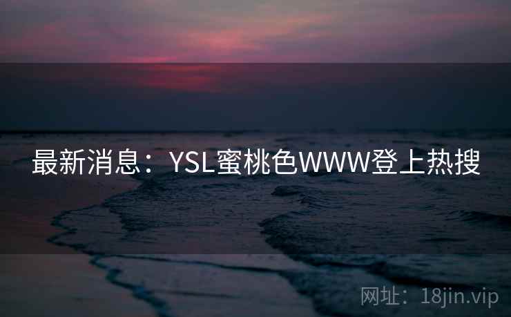 最新消息:YSL蜜桃色WWW登上热搜  第1张 最新消息:YSL蜜桃色WWW登上热搜  第1张