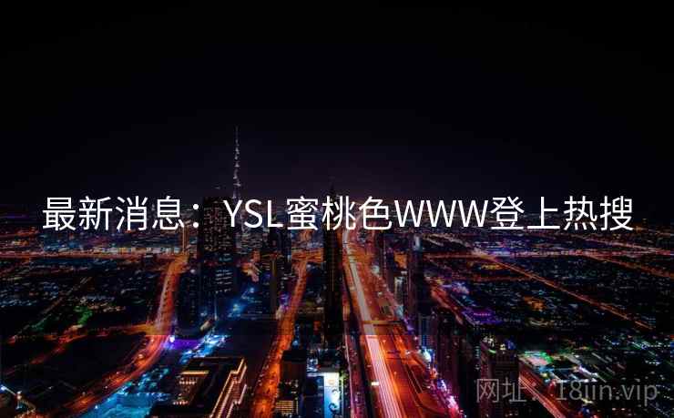 最新消息:YSL蜜桃色WWW登上热搜  第2张 最新消息:YSL蜜桃色WWW登上热搜  第2张