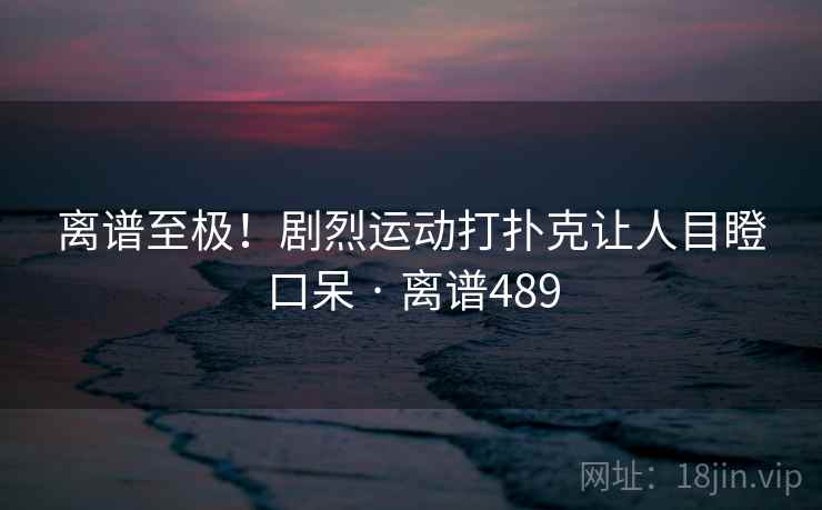 离谱至极!剧烈运动打扑克让人目瞪口呆 · 离谱489