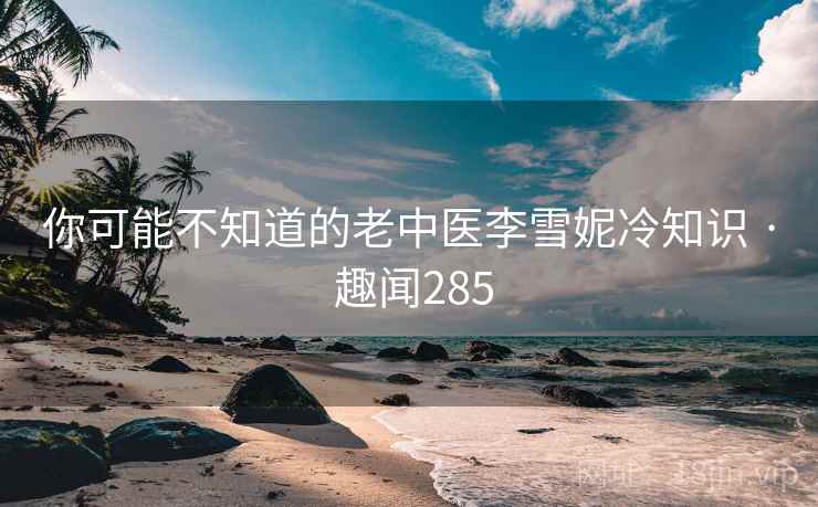 你可能不知道的老中医李雪妮冷知识 · 趣闻285  第1张 你可能不知道的老中医李雪妮冷知识 · 趣闻285  第1张
