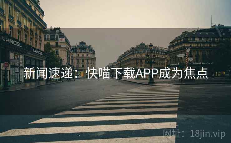 新闻速递:快喵下载APP成为焦点  第2张 新闻速递:快喵下载APP成为焦点  第2张